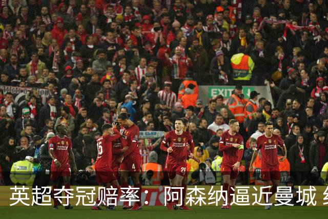 英超夺冠赔率：阿森纳逼近曼城 红军持续施压
